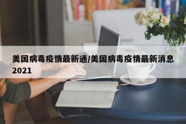 美国病毒疫情最新通/美国病毒疫情最新消息2021