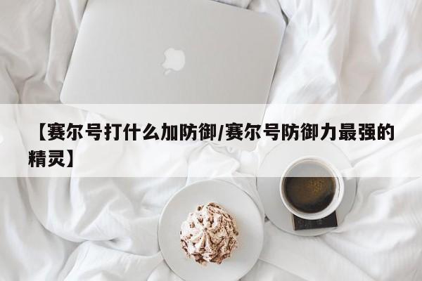 【赛尔号打什么加防御/赛尔号防御力最强的精灵】