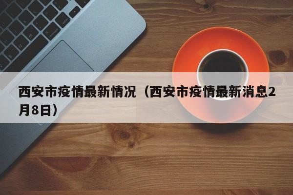 西安市疫情最新情况(西安市疫情最新消息2月8日)