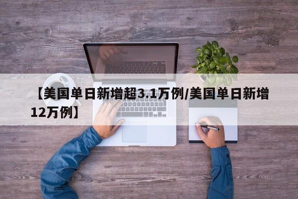 【美国单日新增超3.1万例/美国单日新增12万例】